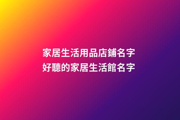 家居生活用品店鋪名字 好聽的家居生活館名字-第1張-店鋪起名-玄機派